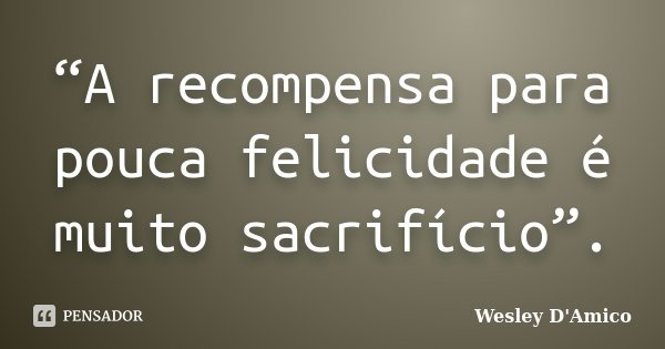 “A recompensa para pouca felicidade é muito sacrifício”.... Frase de Wesley D'Amico.