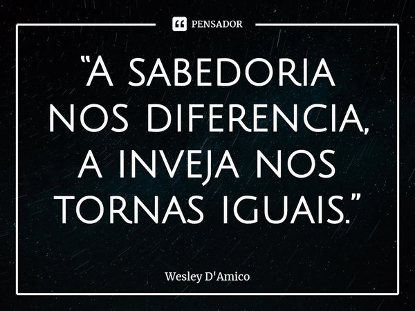 ⁠“A sabedoria nos diferencia, a inveja nos tornas iguais.”... Frase de Wesley D'Amico.