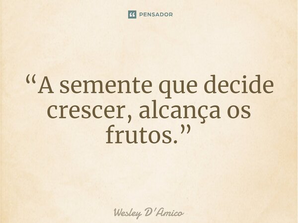 ⁠“A semente que decide crescer, alcança os frutos.”... Frase de Wesley D'Amico.