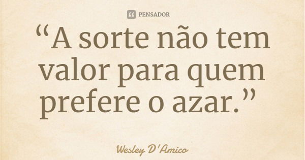 “A sorte não tem valor para quem prefere o azar.”... Frase de Wesley D'Amico.