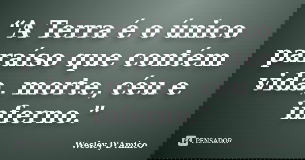 “A Terra é o único paraíso que contém vida, morte, céu e inferno.”... Frase de Wesley D'Amico.