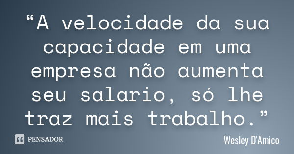 “A velocidade da sua capacidade em uma empresa não aumenta seu salario, só lhe traz mais trabalho.”... Frase de Wesley D'Amico.