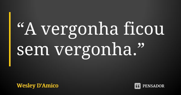 “A vergonha ficou sem vergonha.”... Frase de Wesley D'Amico.