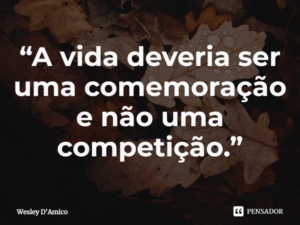 ⁠“A vida deveria ser uma comemoração e não uma competição.”... Frase de Wesley D'Amico.