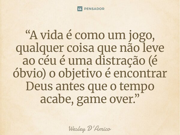 ⁠“A vida é como um jogo, qualquer coisa que não leve ao céu é uma distração (é óbvio) o objetivo é encontrar Deus antes que o tempo acabe, game over.”... Frase de Wesley D'Amico.