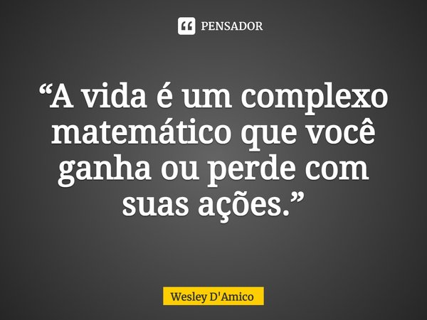 ⁠“A vida é um complexo matemático que você ganha ou perde com suas ações.”... Frase de Wesley D'Amico.