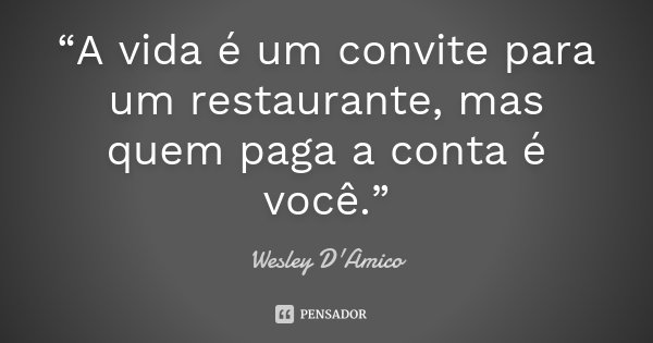 “A vida é um convite para um restaurante, mas quem paga a conta é você.”... Frase de Wesley D'Amico.