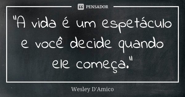 “A vida é um espetáculo e você decide quando ele começa.”... Frase de Wesley D'Amico.