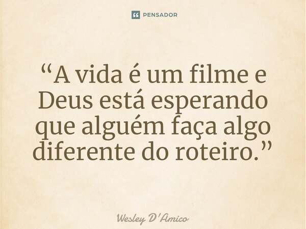 ⁠“A vida é um filme e Deus está esperando que alguém faça algo diferente do roteiro.”... Frase de Wesley D'Amico.