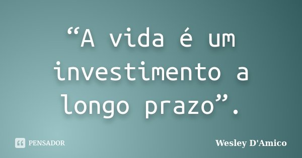 “A vida é um investimento a longo prazo”.... Frase de Wesley D'Amico.