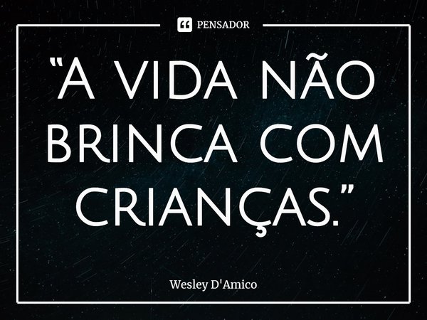 ⁠“A vida não brinca com crianças.”... Frase de Wesley D'Amico.