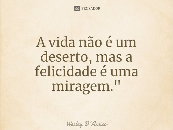 ⁠A vida não é um deserto, mas a felicidade é uma miragem."... Frase de Wesley D'Amico.