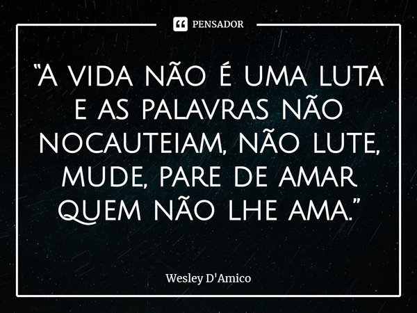 ⁠“A vida não é uma luta e as palavras não nocauteiam, não lute, mude, pare de amar quem não lhe ama.”... Frase de Wesley D'Amico.