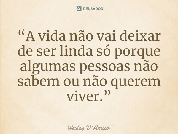 ⁠“A vida não vai deixar de ser linda só porque algumas pessoas não sabem ou não querem viver.”... Frase de Wesley D'Amico.