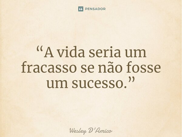 ⁠“A vida seria um fracasso se não fosse um sucesso.”... Frase de Wesley D'Amico.