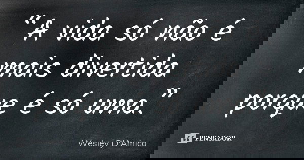 “A vida só não é mais divertida porque é só uma.”... Frase de Wesley D'Amico.