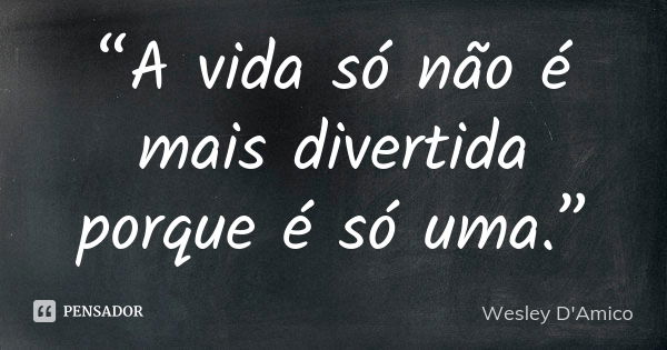 “A vida só não é mais divertida porque é só uma.”... Frase de Wesley D'Amico.