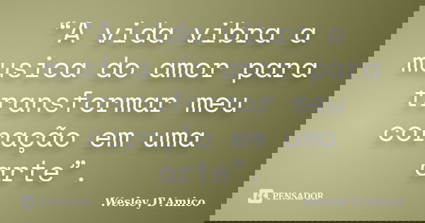 “A vida vibra a musica do amor para transformar meu coração em uma arte”.... Frase de Wesley D'Amico.
