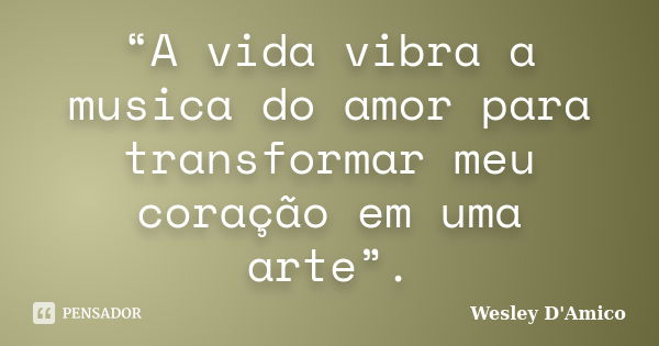 “A vida vibra a musica do amor para transformar meu coração em uma arte”.... Frase de Wesley D'Amico.