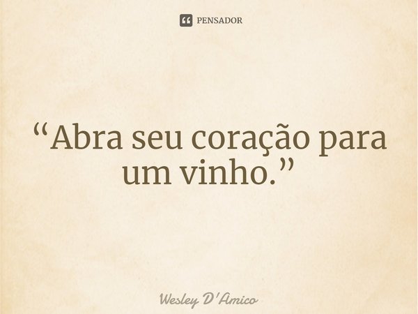 ⁠“Abra seu coração para um vinho.”... Frase de Wesley D'Amico.