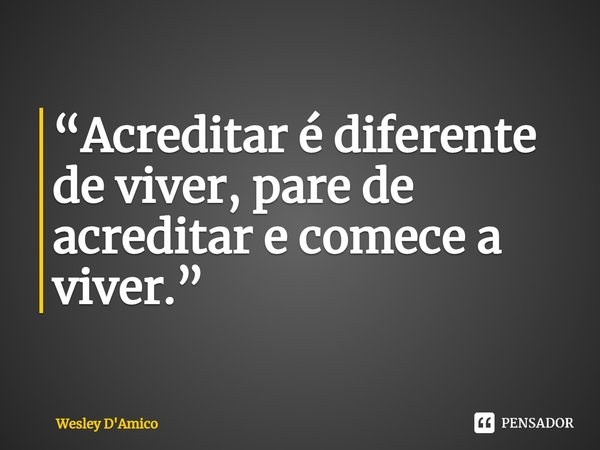 ⁠“Acreditar é diferente de viver, pare de acreditar e comece a viver.”... Frase de Wesley D'Amico.