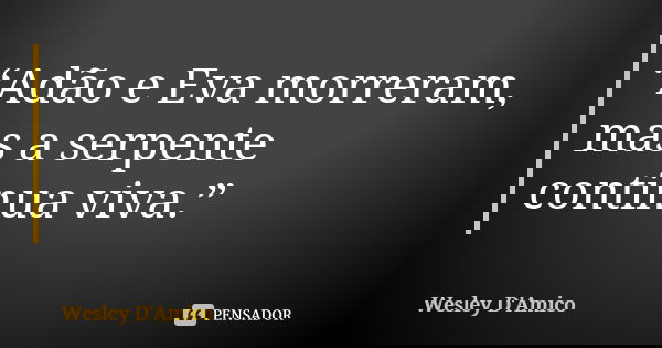 “Adão e Eva morreram, mas a serpente continua viva.”... Frase de Wesley D'Amico.
