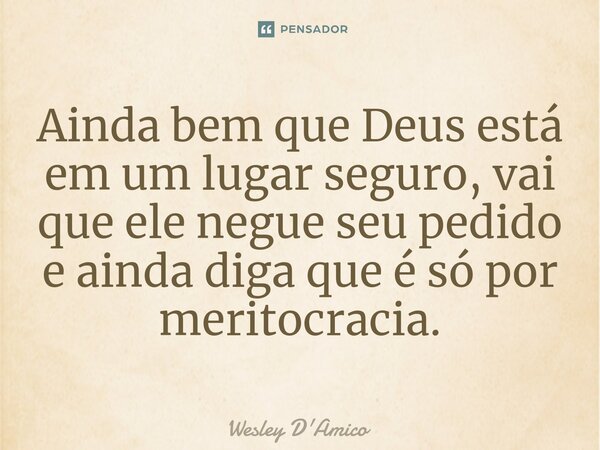 ⁠Ainda bem que Deus está em um lugar seguro, vai que ele negue seu pedido e ainda diga que é só por meritocracia.... Frase de Wesley D'Amico.
