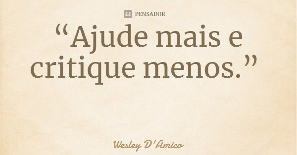 “Ajude mais e critique menos.”... Frase de Wesley D'Amico.