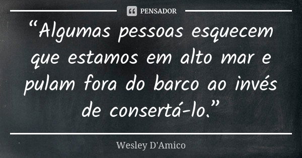 “Algumas pessoas esquecem que estamos em alto mar e pulam fora do barco ao invés de consertá-lo.”... Frase de Wesley D'Amico.