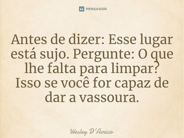 ⁠Antes de dizer: Esse lugar está sujo. Pergunte: O que lhe falta para limpar? Isso se você for capaz de dar a vassoura.... Frase de Wesley D'Amico.