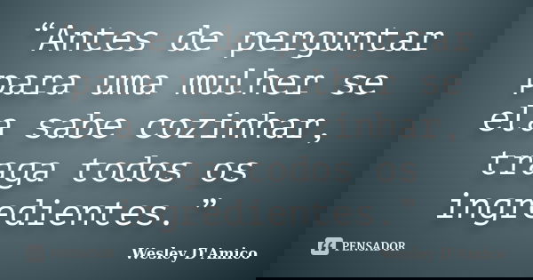 “Antes de perguntar para uma mulher se ela sabe cozinhar, traga todos os ingredientes.”... Frase de Wesley D'Amico.