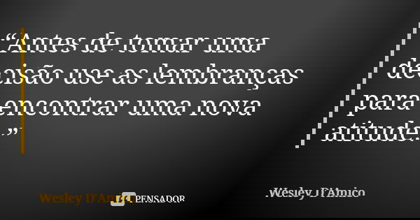 “Antes de tomar uma decisão use as lembranças para encontrar uma nova atitude.”... Frase de Wesley D'Amico.