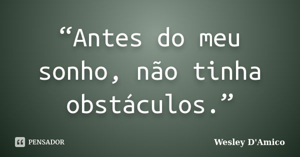 “Antes do meu sonho, não tinha obstáculos.”... Frase de Wesley D'Amico.