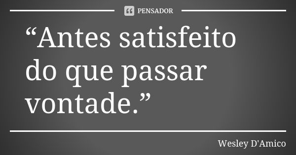 “Antes satisfeito do que passar vontade.”... Frase de Wesley D'Amico.