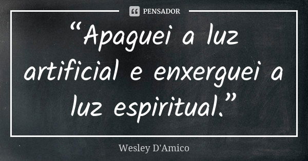 “Apaguei a luz artificial e enxerguei a luz espiritual.”... Frase de Wesley D'Amico.