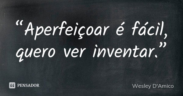 “Aperfeiçoar é fácil, quero ver inventar.”... Frase de Wesley D'Amico.