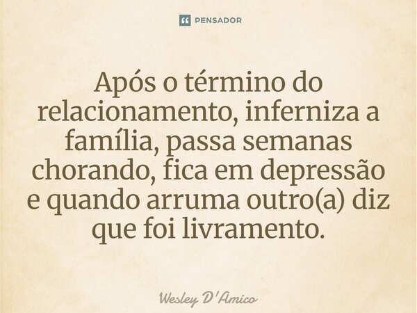 ⁠Após o término do relacionamento, inferniza a família, passa semanas chorando, fica em depressão e quando arruma outro(a) diz que foi livramento.... Frase de Wesley D'Amico.