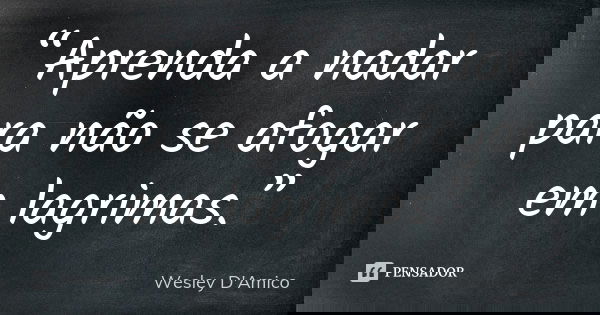 “Aprenda a nadar para não se afogar em lagrimas.”... Frase de Wesley D'Amico.