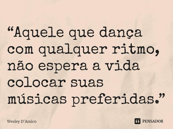 ⁠“Aquele que dança com qualquer ritmo, não espera a vida colocar suas músicas preferidas.”... Frase de Wesley D'Amico.