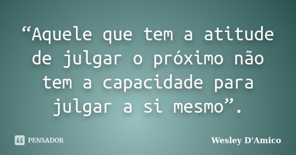 “Aquele que tem a atitude de julgar o próximo não tem a capacidade para julgar a si mesmo”.... Frase de Wesley D'Amico.