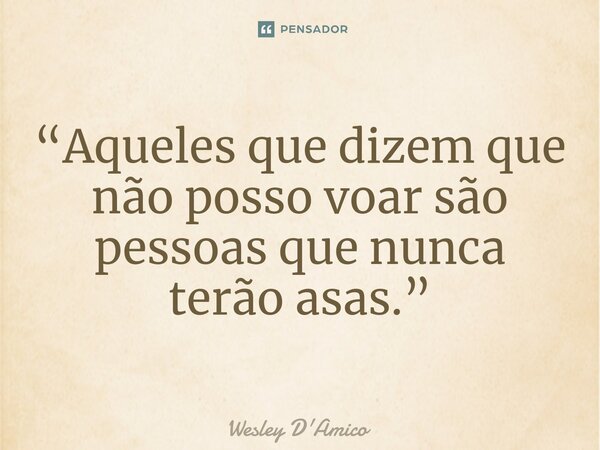 ⁠“Aqueles que dizem que não posso voar são pessoas que nunca terão asas.”... Frase de Wesley D'Amico.