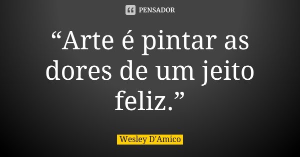 “Arte é pintar as dores de um jeito feliz.”... Frase de Wesley D'Amico.