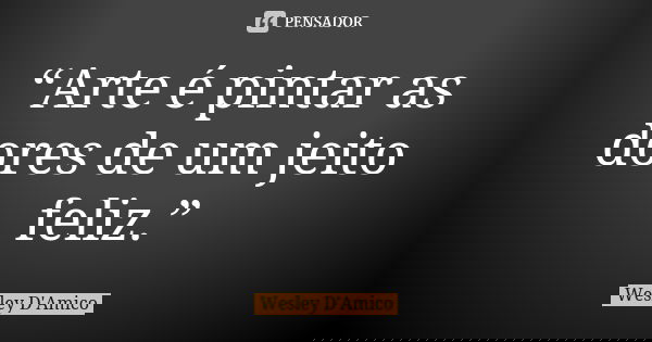 “Arte é pintar as dores de um jeito feliz.”... Frase de Wesley D'Amico.