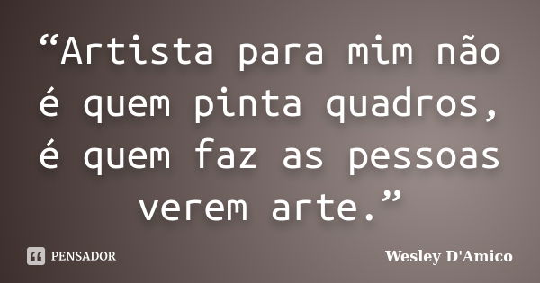 “Artista para mim não é quem pinta quadros, é quem faz as pessoas verem arte.”... Frase de Wesley D'Amico.