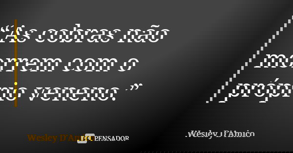 “As cobras não morrem com o próprio veneno.”... Frase de Wesley D'Amico.