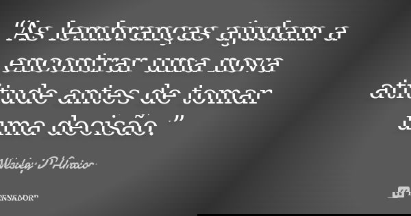 “As lembranças ajudam a encontrar uma nova atitude antes de tomar uma decisão.”... Frase de Wesley D'Amico.