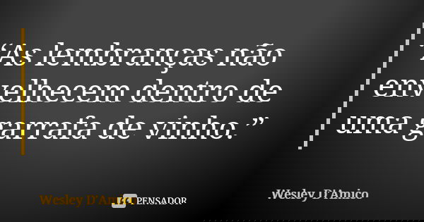 “As lembranças não envelhecem dentro de uma garrafa de vinho.”... Frase de Wesley D'Amico.