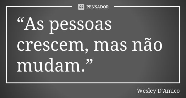 “As pessoas crescem, mas não mudam.”... Frase de Wesley D'Amico.