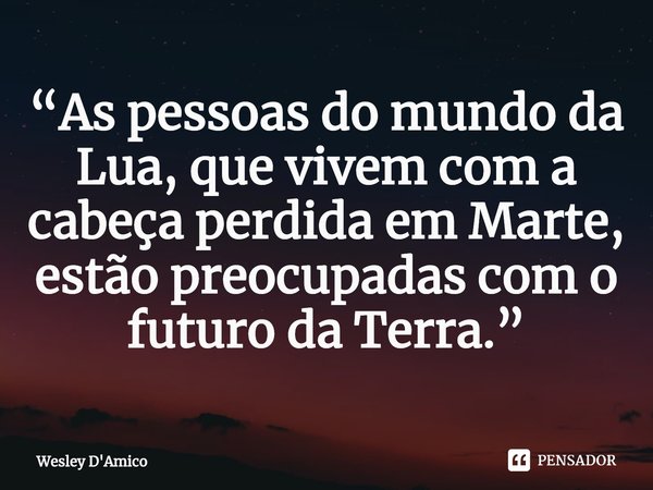 ⁠“As pessoas do mundo da Lua, que vivem com a cabeça perdida em Marte, estão preocupadas com o futuro da Terra.”... Frase de Wesley D'Amico.