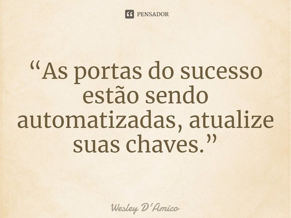 ⁠“As portas do sucesso estão sendo automatizadas, atualize suas chaves.”... Frase de Wesley D'Amico.